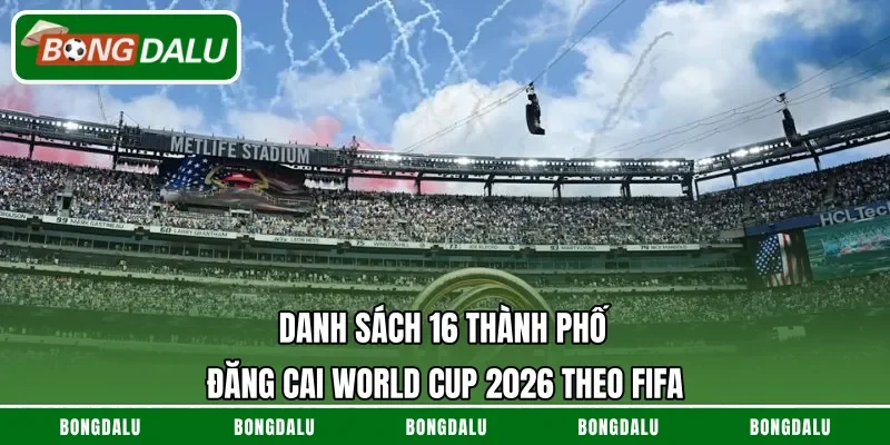 Danh sách 16 thành phố đăng cai World Cup 2026